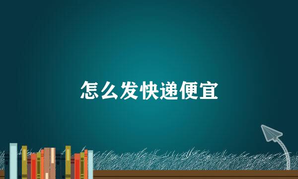 怎么发快递便宜