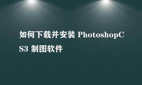 如何下载并安装 PhotoshopCS3 制图软件