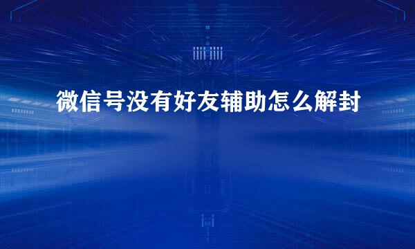 微信号没有好友辅助怎么解封