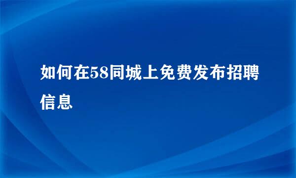 如何在58同城上免费发布招聘信息