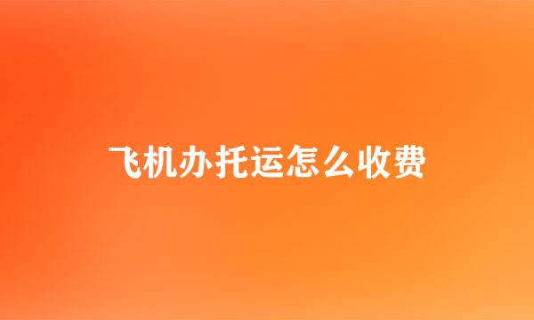 飞机办托运怎么收费