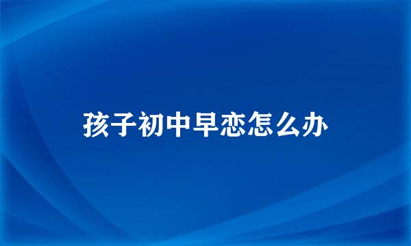 孩子初中早恋怎么办