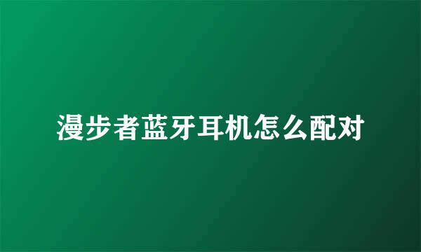 漫步者蓝牙耳机怎么配对
