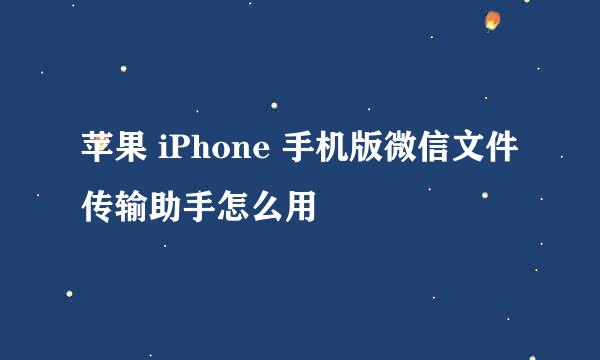 苹果 iPhone 手机版微信文件传输助手怎么用