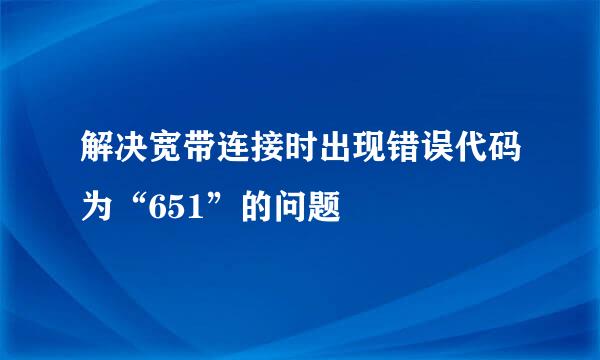 解决宽带连接时出现错误代码为“651”的问题