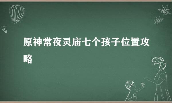 原神常夜灵庙七个孩子位置攻略