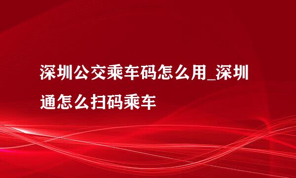 深圳公交乘车码怎么用_深圳通怎么扫码乘车