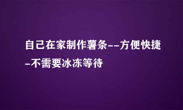 自己在家制作薯条--方便快捷-不需要冰冻等待