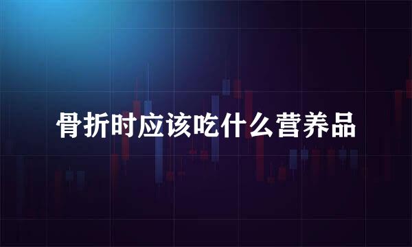 骨折时应该吃什么营养品
