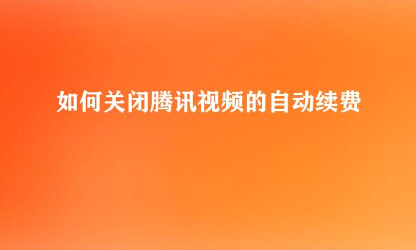 如何关闭腾讯视频的自动续费