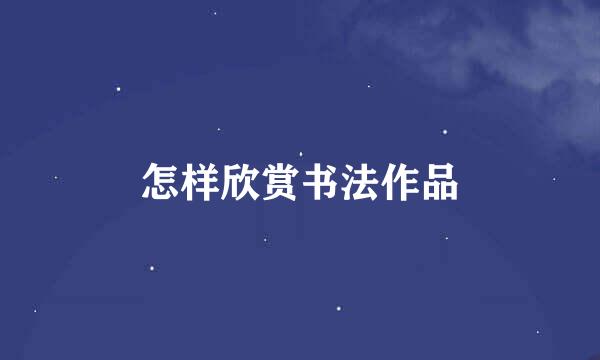 怎样欣赏书法作品
