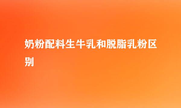 奶粉配料生牛乳和脱脂乳粉区别