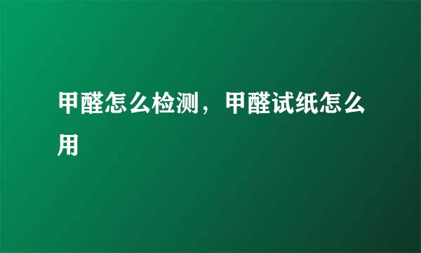 甲醛怎么检测，甲醛试纸怎么用