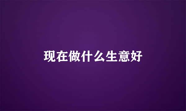 现在做什么生意好