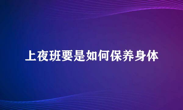 上夜班要是如何保养身体