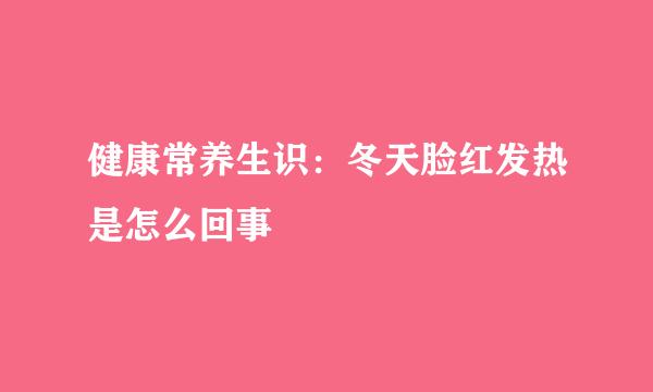 健康常养生识：冬天脸红发热是怎么回事
