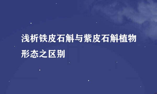 浅析铁皮石斛与紫皮石斛植物形态之区别