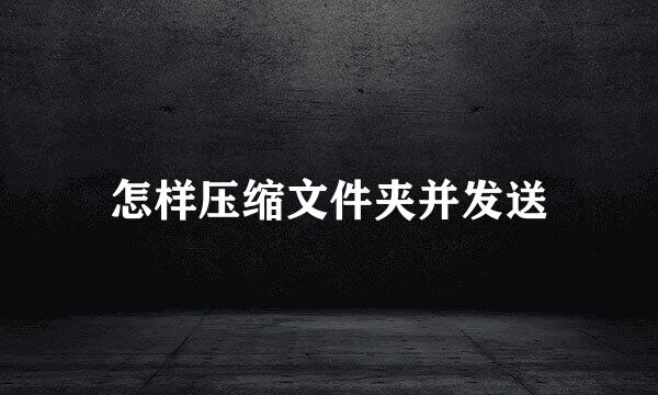 怎样压缩文件夹并发送