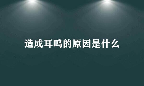 造成耳鸣的原因是什么