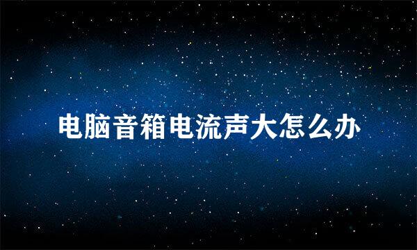 电脑音箱电流声大怎么办