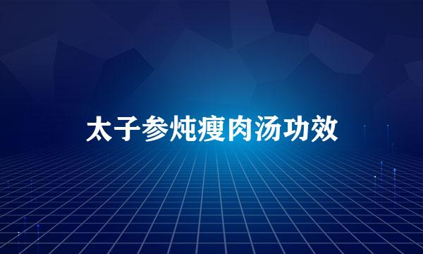 太子参炖瘦肉汤功效