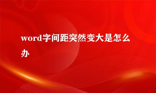 word字间距突然变大是怎么办