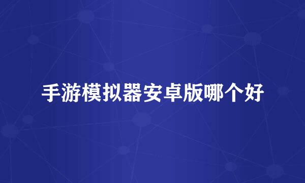 手游模拟器安卓版哪个好