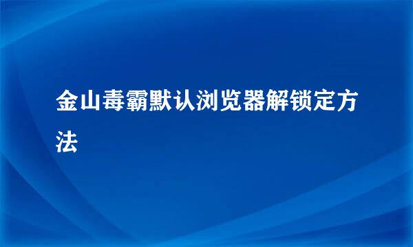 金山毒霸默认浏览器解锁定方法