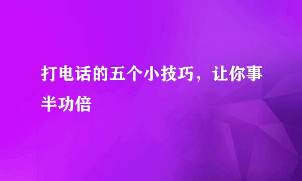 打电话的五个小技巧，让你事半功倍