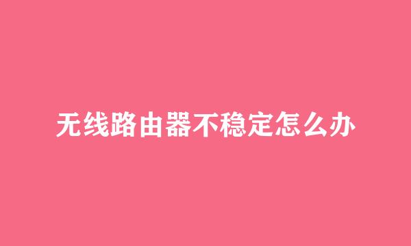 无线路由器不稳定怎么办