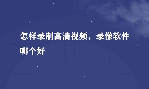 怎样录制高清视频，录像软件哪个好