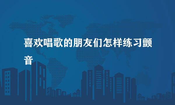 喜欢唱歌的朋友们怎样练习颤音