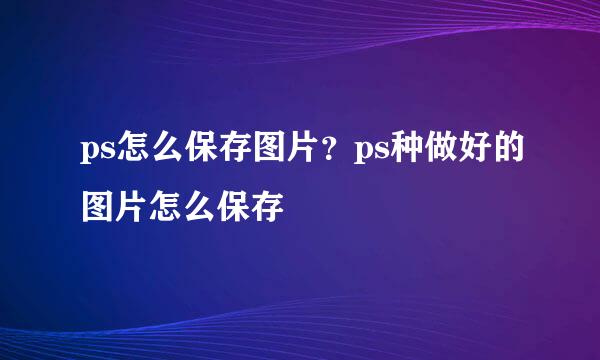 ps怎么保存图片？ps种做好的图片怎么保存