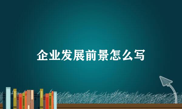 企业发展前景怎么写