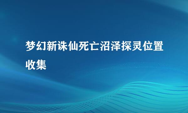 梦幻新诛仙死亡沼泽探灵位置收集