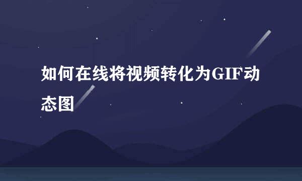 如何在线将视频转化为GIF动态图