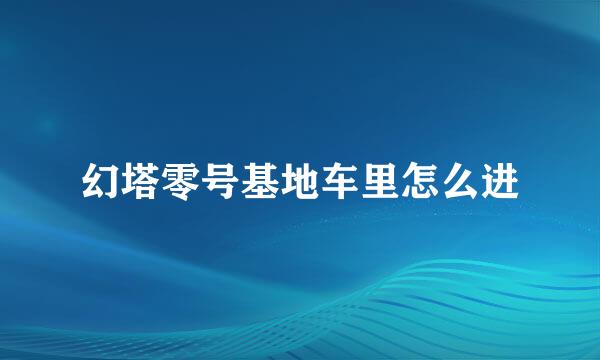 幻塔零号基地车里怎么进