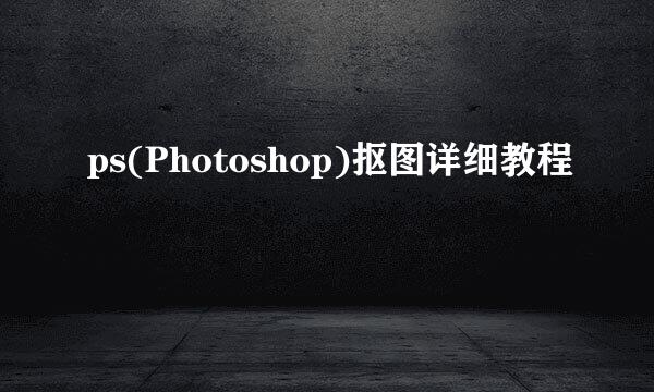 ps(Photoshop)抠图详细教程