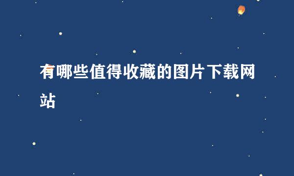 有哪些值得收藏的图片下载网站