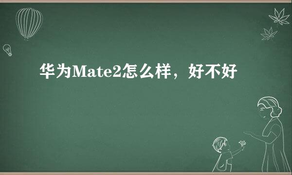 华为Mate2怎么样，好不好