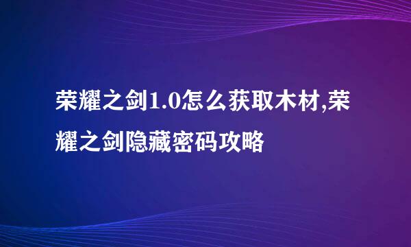 荣耀之剑1.0怎么获取木材,荣耀之剑隐藏密码攻略