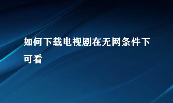 如何下载电视剧在无网条件下可看