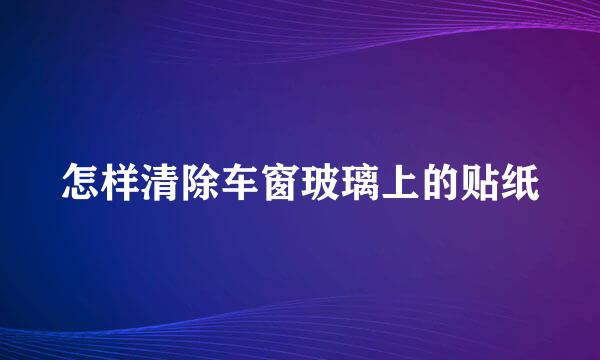 怎样清除车窗玻璃上的贴纸