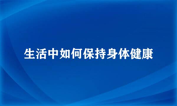 生活中如何保持身体健康