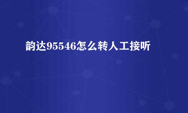 韵达95546怎么转人工接听