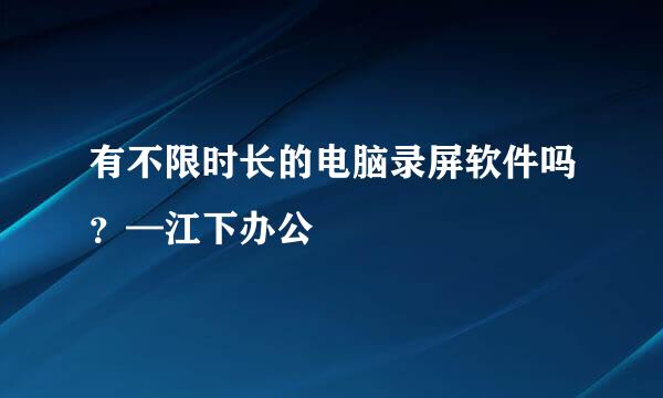 有不限时长的电脑录屏软件吗？—江下办公