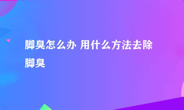 脚臭怎么办 用什么方法去除脚臭