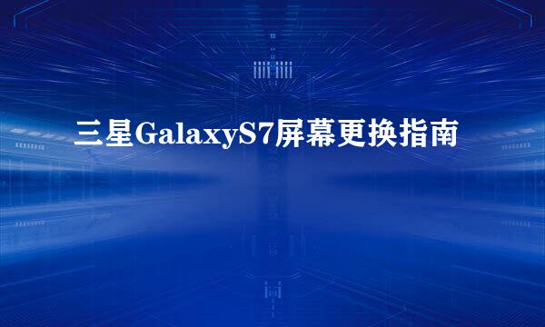 三星GalaxyS7屏幕更换指南