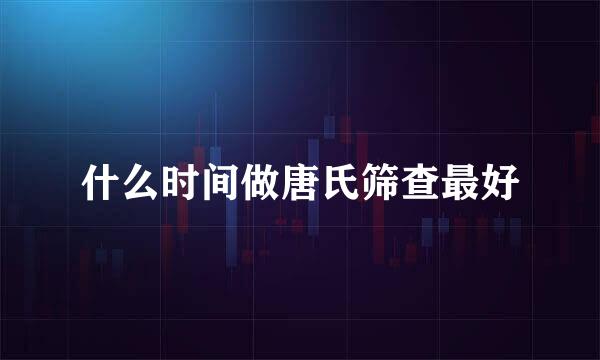 什么时间做唐氏筛查最好