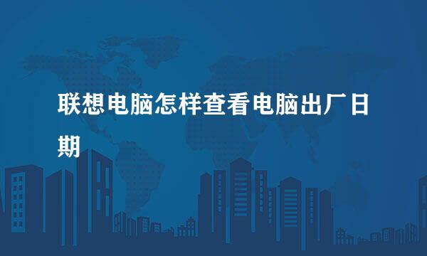 联想电脑怎样查看电脑出厂日期